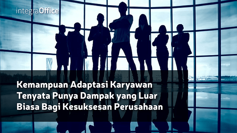 Kemampuan Adaptasi Karyawan Tenyata Punya Dampak yang Luar Biasa Bagi Kesuksesan Perusahaan