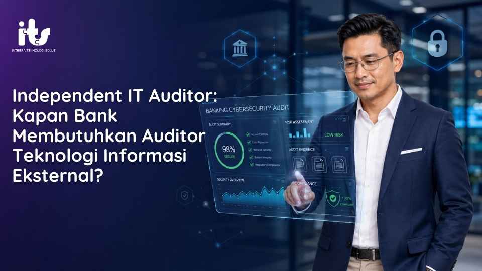 Independent IT Auditor_ Kapan Bank Membutuhkan Auditor Teknologi Informasi Eksternal