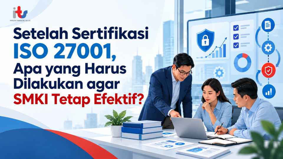 Setelah Sertifikasi ISO 27001, Apa yang Harus Dilakukan agar SMKI Tetap Efektif_